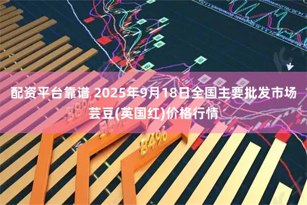 配资平台靠谱 2025年9月18日全国主要批发市场芸豆(英国红)价格行情