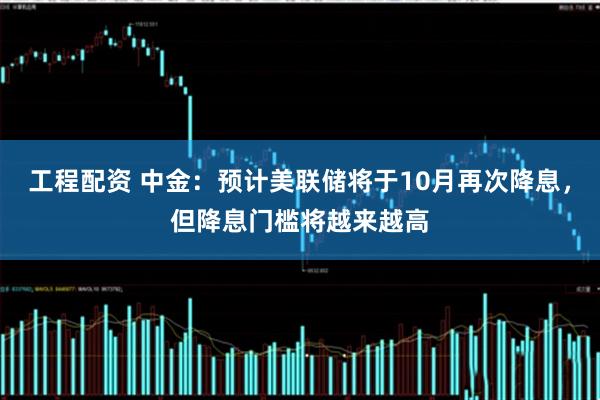 工程配资 中金：预计美联储将于10月再次降息，但降息门槛将越来越高