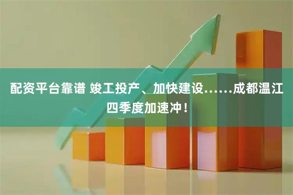 配资平台靠谱 竣工投产、加快建设……成都温江四季度加速冲！