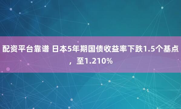 配资平台靠谱 日本5年期国债收益率下跌1.5个基点，至1.210%
