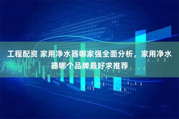 工程配资 家用净水器哪家强全面分析，家用净水器哪个品牌最好求推荐