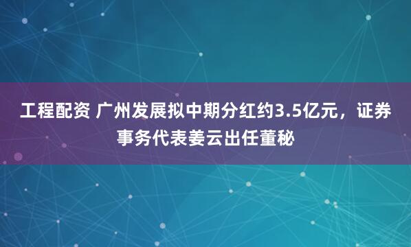 工程配资 广州发展拟中期分红约3.5亿元，证券事务代表姜云出任董秘
