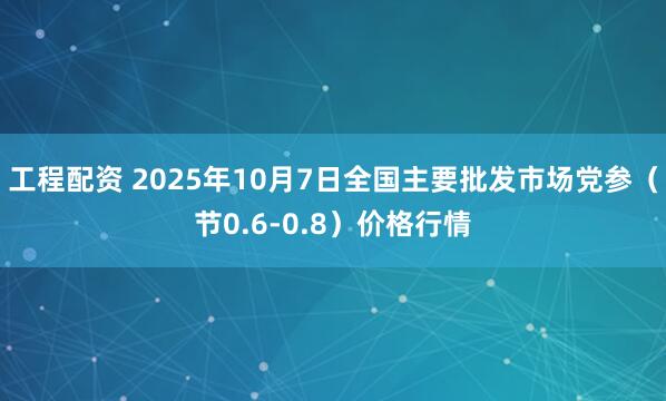 工程配资 2025年10月7日全国主要批发市场党参（节0.6-0.8）价格行情