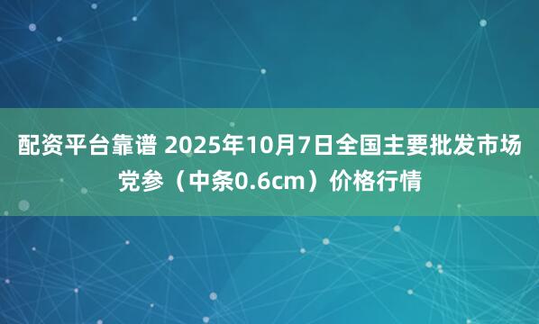配资平台靠谱 2025年10月7日全国主要批发市场党参（中条0.6cm）价格行情