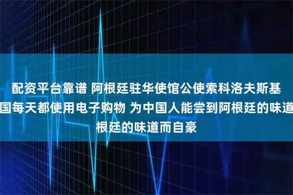 配资平台靠谱 阿根廷驻华使馆公使索科洛夫斯基：在中国每天都使用电子购物 为中国人能尝到阿根廷的味道而自豪