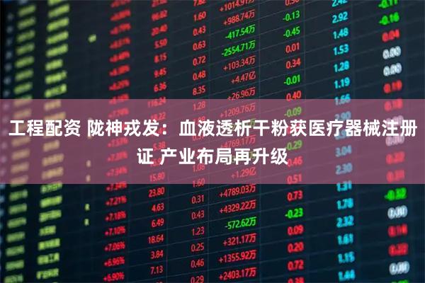 工程配资 陇神戎发：血液透析干粉获医疗器械注册证 产业布局再升级
