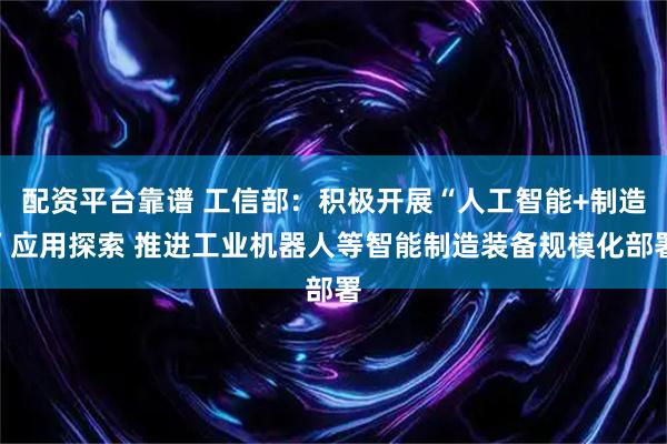 配资平台靠谱 工信部：积极开展“人工智能+制造”应用探索 推进工业机器人等智能制造装备规模化部署