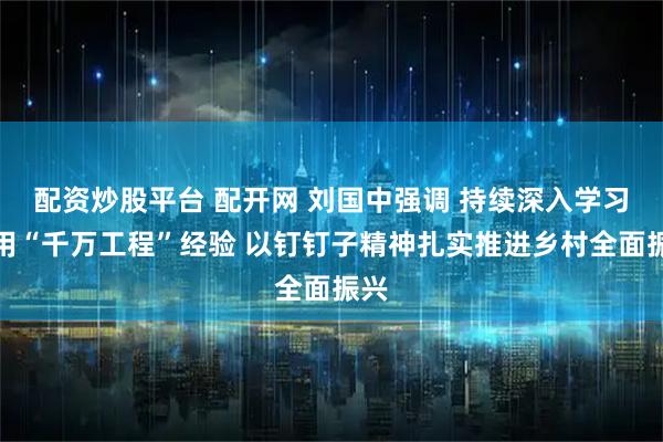 配资炒股平台 配开网 刘国中强调 持续深入学习运用“千万工程”经验 以钉钉子精神扎实推进乡村全面振兴