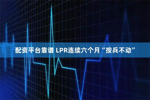 配资平台靠谱 LPR连续六个月“按兵不动”