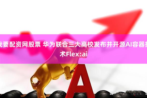 我要配资网股票 华为联合三大高校发布并开源AI容器技术Flex:ai