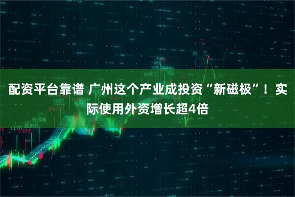 配资平台靠谱 广州这个产业成投资“新磁极”！实际使用外资增长超4倍