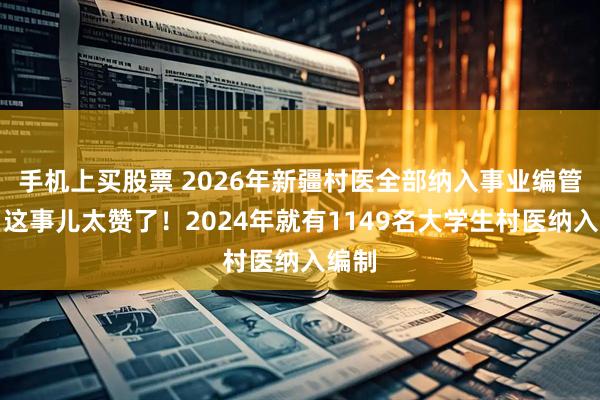 手机上买股票 2026年新疆村医全部纳入事业编管理，这事儿太赞了！2024年就有1149名大学生村医纳入编制