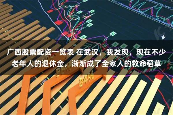 广西股票配资一览表 在武汉，我发现，现在不少老年人的退休金，渐渐成了全家人的救命稻草