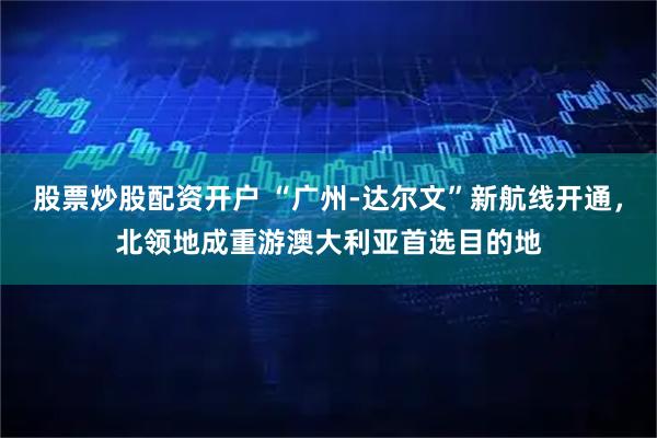 股票炒股配资开户 “广州-达尔文”新航线开通，北领地成重游澳大利亚首选目的地
