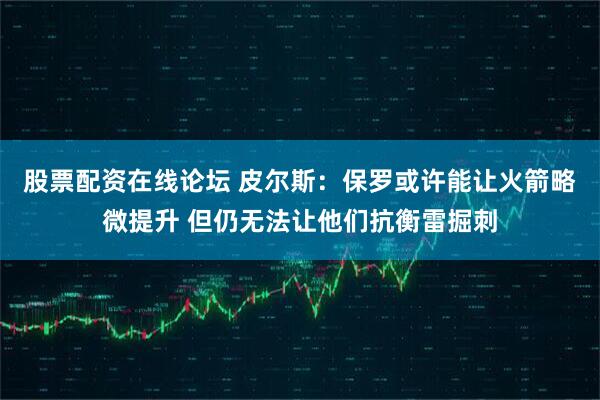 股票配资在线论坛 皮尔斯：保罗或许能让火箭略微提升 但仍无法让他们抗衡雷掘刺