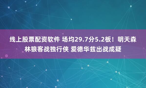 线上股票配资软件 场均29.7分5.2板！明天森林狼客战独行侠 爱德华兹出战成疑