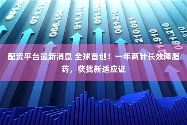 配资平台最新消息 全球首创！一年两针长效降脂药，获批新适应证