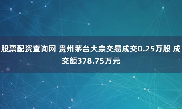 股票配资查询网 贵州茅台大宗交易成交0.25万股 成交额378.75万元
