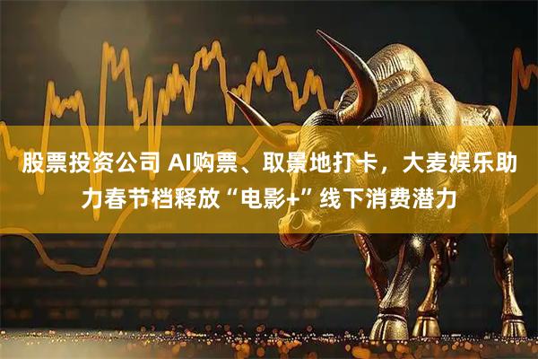 股票投资公司 AI购票、取景地打卡，大麦娱乐助力春节档释放“电影+”线下消费潜力