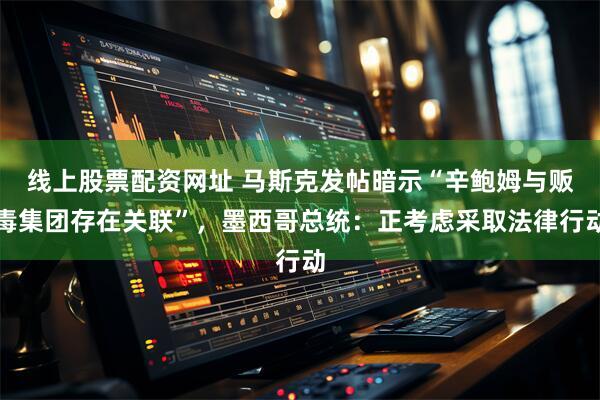 线上股票配资网址 马斯克发帖暗示“辛鲍姆与贩毒集团存在关联”，墨西哥总统：正考虑采取法律行动