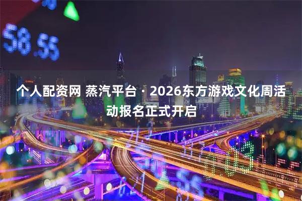 个人配资网 蒸汽平台 · 2026东方游戏文化周活动报名正式开启