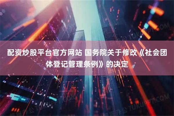 配资炒股平台官方网站 国务院关于修改《社会团体登记管理条例》的决定