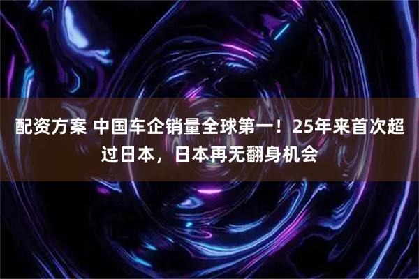 配资方案 中国车企销量全球第一！25年来首次超过日本，日本再无翻身机会