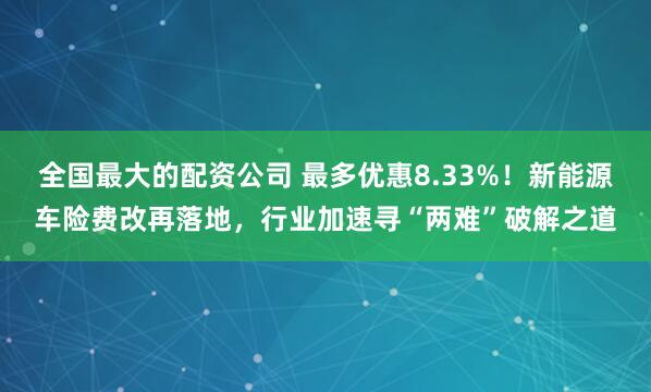 全国最大的配资公司 最多优惠8.33%！新能源车险费改再落地，行业加速寻“两难”破解之道