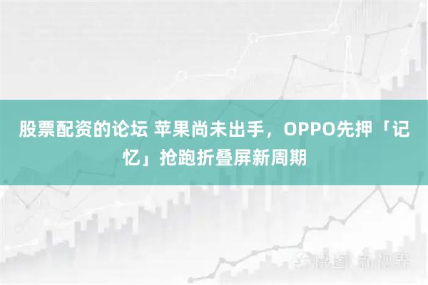 股票配资的论坛 苹果尚未出手，OPPO先押「记忆」抢跑折叠屏新周期