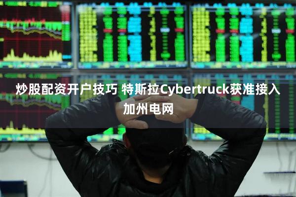 炒股配资开户技巧 特斯拉Cybertruck获准接入加州电网